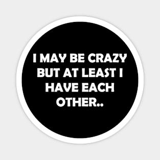 I MAY BE CRAZY BUT AT LEAST I HAVE EACH OTHER.. Magnet